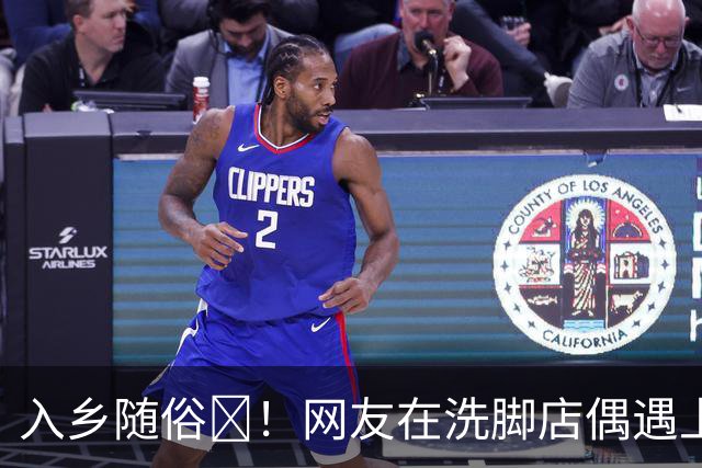 入乡随俗🤭！网友在洗脚店偶遇上海外援麦基