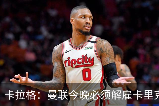 卡拉格：曼联今晚必须解雇卡里克，这也是为他好