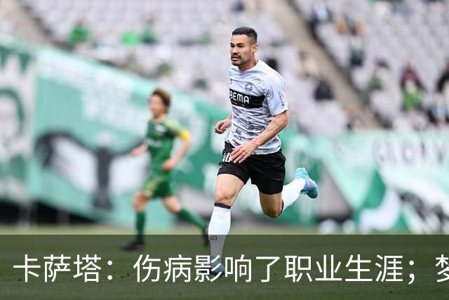 卡萨塔：伤病影响了职业生涯；梦想是重返意甲完成百场里程碑