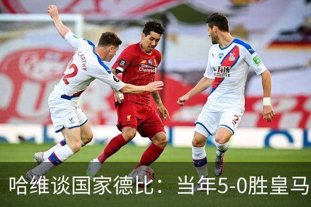 哈维谈国家德比：当年5-0胜皇马比6-2更完美
