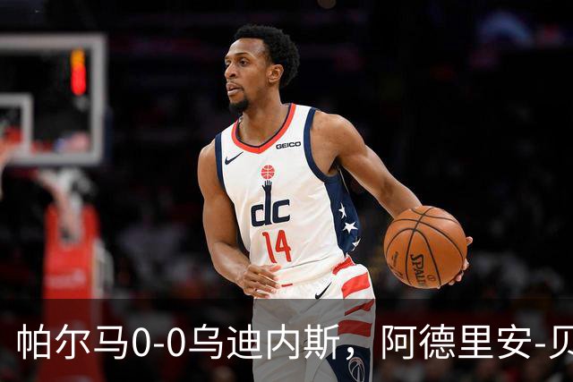 帕尔马0-0乌迪内斯，阿德里安-贝尔纳韦失点，双方破门乏术