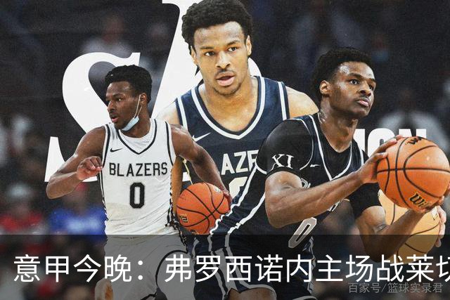 意甲今晚：弗罗西诺内主场战莱切，热乌贝尔斯冲击欧战区