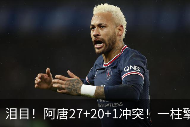 泪目！阿唐27+20+1冲突！一柱擎天，去你的57年魔咒