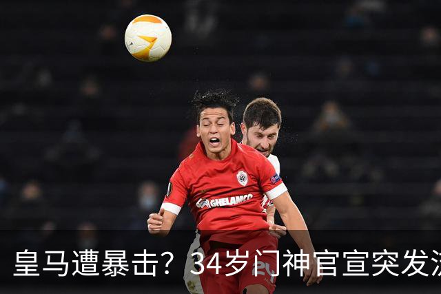 皇马遭暴击？34岁门神官宣突发流感 临阵缺席国家德比 19岁小将顶替