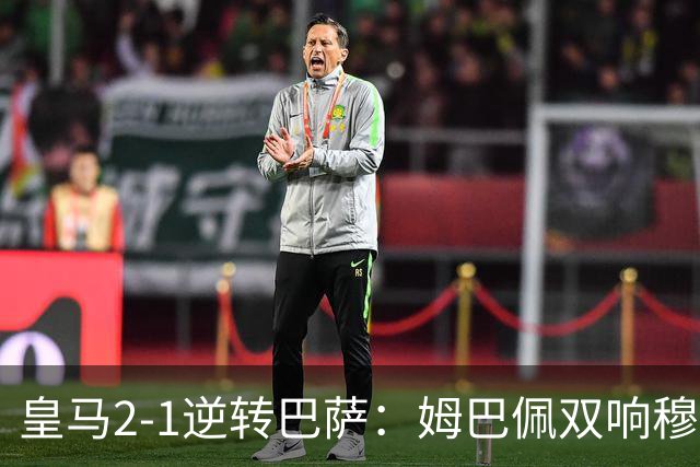 皇马2-1逆转巴萨：姆巴佩双响穆帅滑跪诺坎普