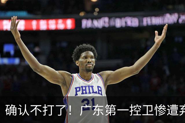 确认不打了！广东第一控卫惨遭弃用，或被小陈总交易出去？