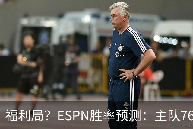 福利局？ESPN胜率预测：主队76人高达高达87.2% 雄鹿仅为12.8%