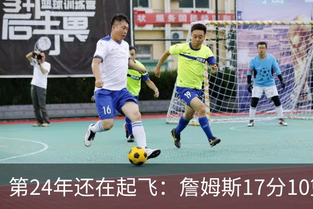 第24年还在起飞：詹姆斯17分10篮板，写下生涯最大分差逆转