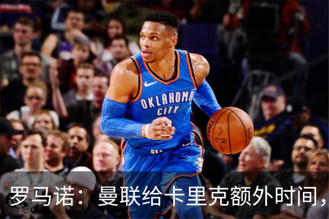罗马诺：曼联给卡里克额外时间，许尔策勒、埃梅里无意曼联