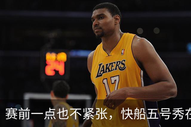 赛前一点也不紧张，快船五号秀在揭幕战中的表现相当从容？