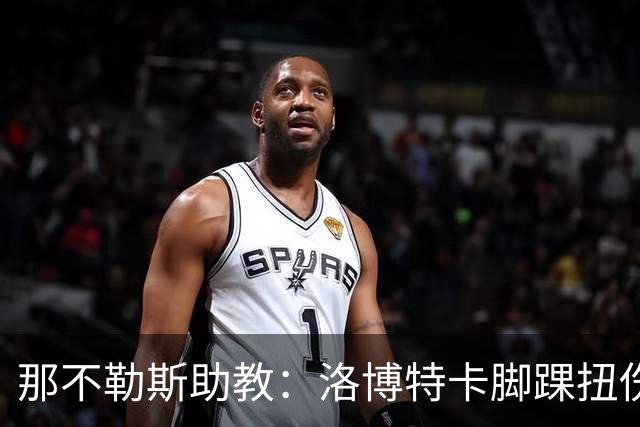 那不勒斯助教：洛博特卡脚踝扭伤将做检查；下一场踢尤文不好踢