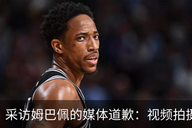 采访姆巴佩的媒体道歉：视频拍摄于4月！冒犯中国人民 致以诚挚歉意