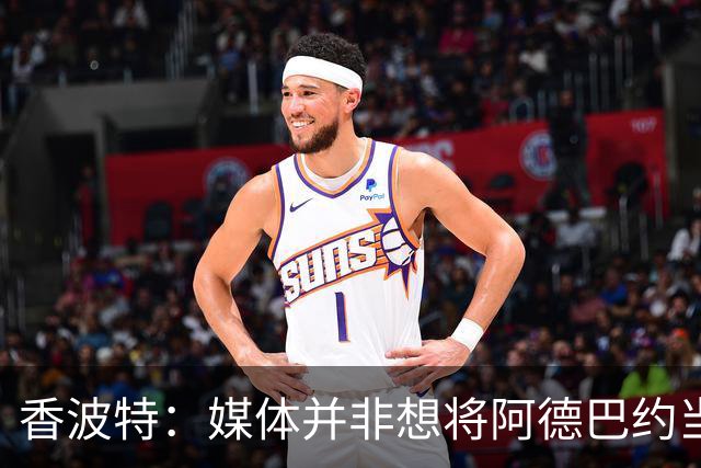 香波特：媒体并非想将阿德巴约当替罪羊 只想用严苛的标准要求他