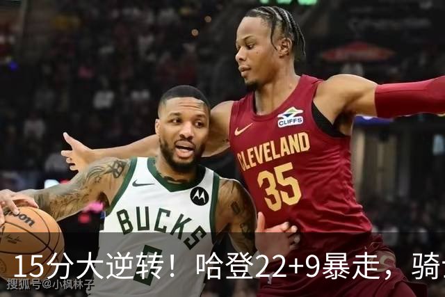 15分大逆转！哈登22+9暴走，骑士掀翻森林狼！爱德华兹47+4+5记3分