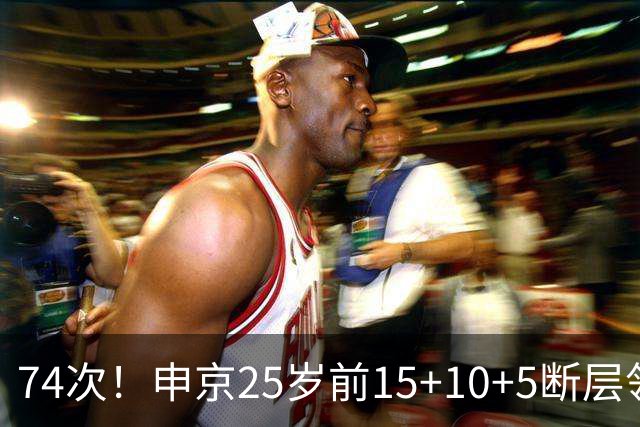 74次！申京25岁前15+10+5断层领跑火箭队史