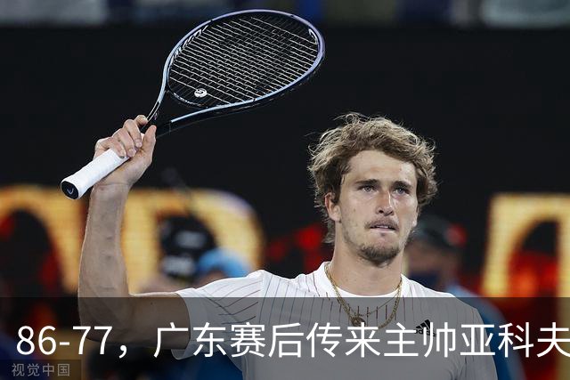 86-77，广东赛后传来主帅亚科夫列维奇消息，胡明轩说的很实在