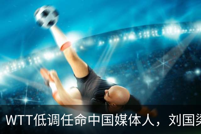 WTT低调任命中国媒体人，刘国梁离场后，全球传播权花落谁家？